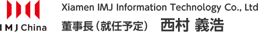 Xiamen IMJ Information Technology Co., Ltd 董事長（就任予定） 西村 義浩
